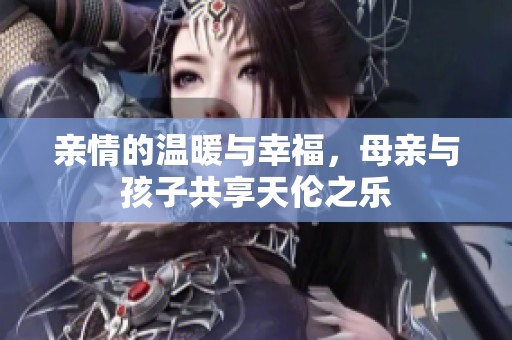 亲情的温暖与幸福，母亲与孩子共享天伦之乐
