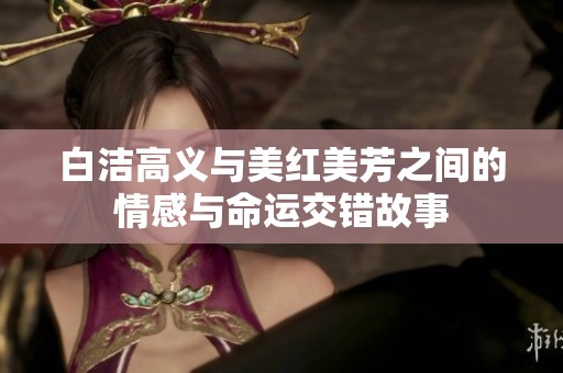 白洁高义与美红美芳之间的情感与命运交错故事