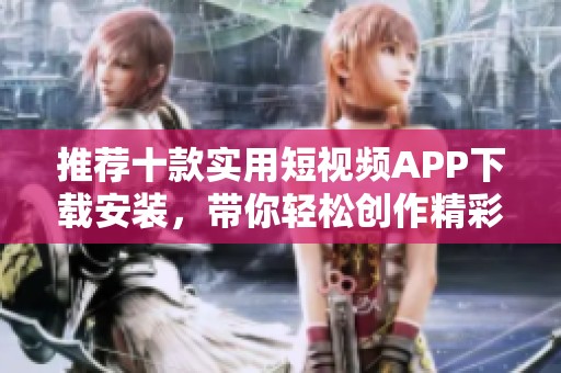 推荐十款实用短视频APP下载安装，带你轻松创作精彩内容