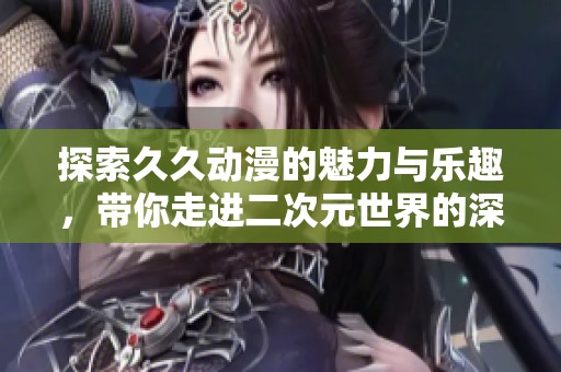 探索久久动漫的魅力与乐趣，带你走进二次元世界的深处