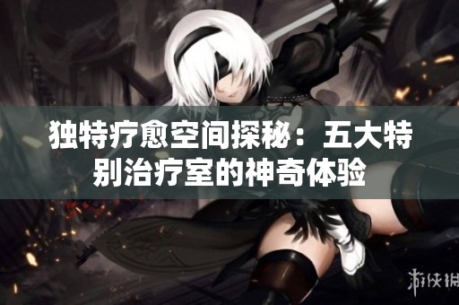 独特疗愈空间探秘：五大特别治疗室的神奇体验