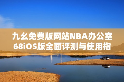 九幺免费版网站NBA办公室68iOS版全面评测与使用指南