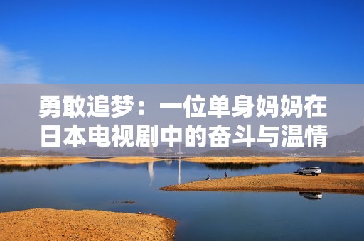 勇敢追梦：一位单身妈妈在日本电视剧中的奋斗与温情故事