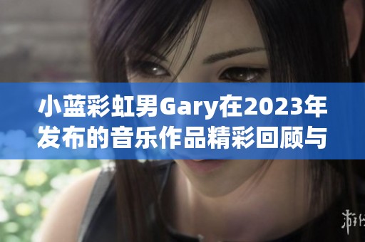 小蓝彩虹男Gary在2023年发布的音乐作品精彩回顾与分析