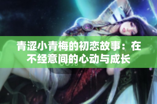 青涩小青梅的初恋故事：在不经意间的心动与成长