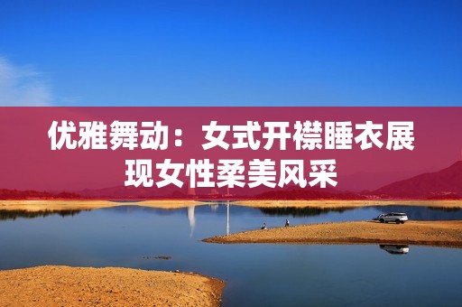 优雅舞动：女式开襟睡衣展现女性柔美风采