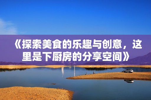 《探索美食的乐趣与创意，这里是下厨房的分享空间》