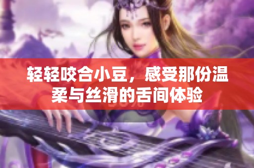 轻轻咬合小豆，感受那份温柔与丝滑的舌间体验