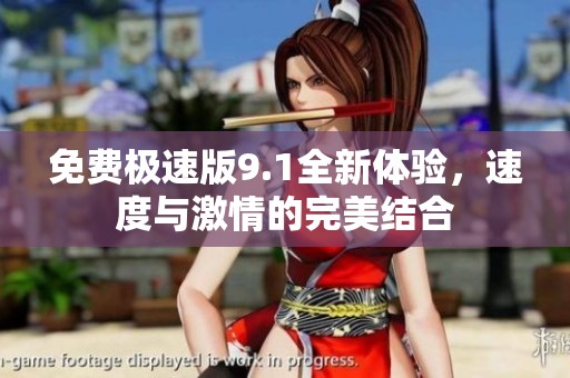 免费极速版9.1全新体验，速度与激情的完美结合