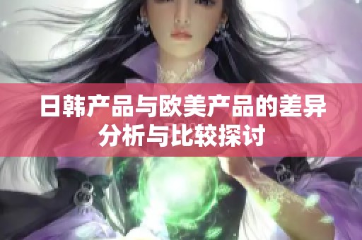 日韩产品与欧美产品的差异分析与比较探讨