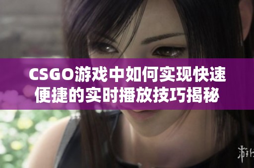 CSGO游戏中如何实现快速便捷的实时播放技巧揭秘