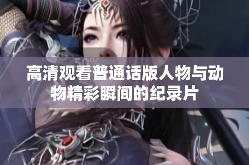 高清观看普通话版人物与动物精彩瞬间的纪录片