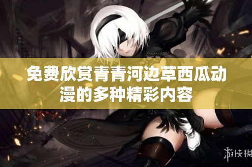 免费欣赏青青河边草西瓜动漫的多种精彩内容