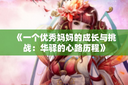 《一个优秀妈妈的成长与挑战：华驿的心路历程》
