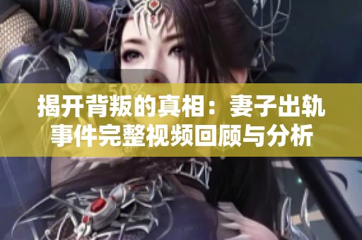 揭开背叛的真相：妻子出轨事件完整视频回顾与分析