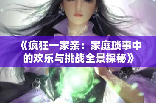 《疯狂一家亲：家庭琐事中的欢乐与挑战全景探秘》