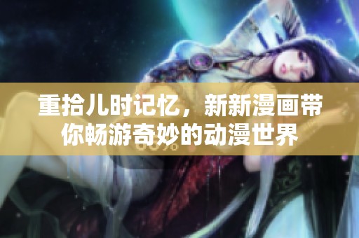重拾儿时记忆，新新漫画带你畅游奇妙的动漫世界