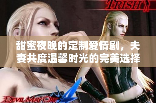 甜蜜夜晚的定制爱情剧，夫妻共度温馨时光的完美选择