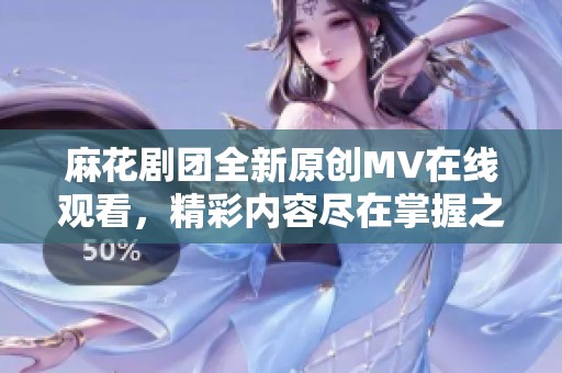 麻花剧团全新原创MV在线观看，精彩内容尽在掌握之中！