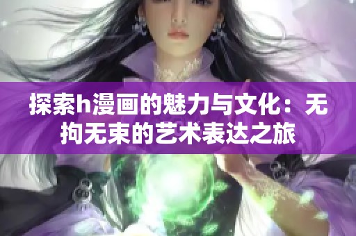 探索h漫画的魅力与文化：无拘无束的艺术表达之旅