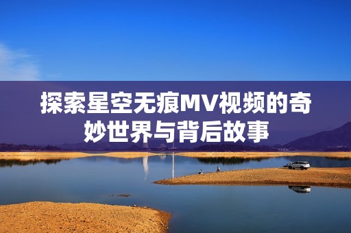 探索星空无痕MV视频的奇妙世界与背后故事