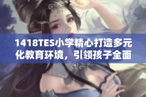 1418TES小学精心打造多元化教育环境，引领孩子全面发展