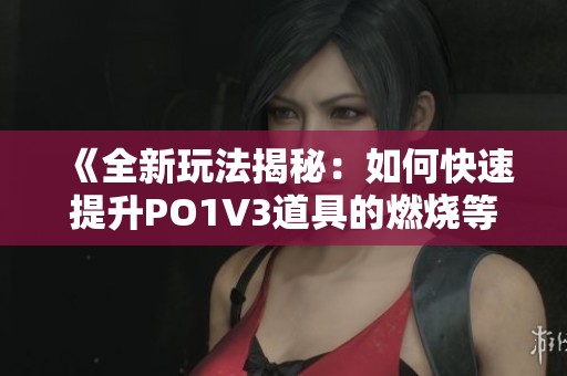 《全新玩法揭秘：如何快速提升PO1V3道具的燃烧等级》