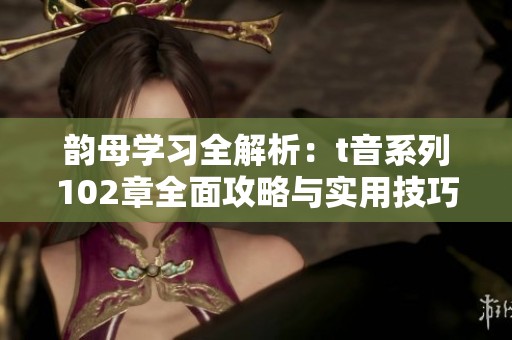 韵母学习全解析：t音系列102章全面攻略与实用技巧