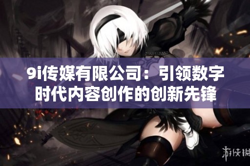 9i传媒有限公司：引领数字时代内容创作的创新先锋