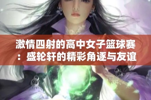 激情四射的高中女子篮球赛：盛轮轩的精彩角逐与友谊碰撞