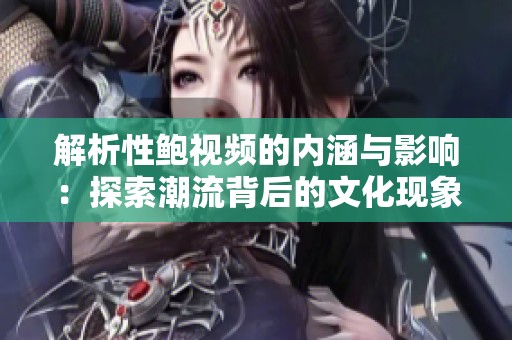 解析性鲍视频的内涵与影响：探索潮流背后的文化现象