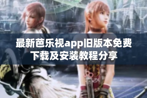 最新芭乐视app旧版本免费下载及安装教程分享