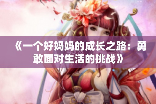 《一个好妈妈的成长之路：勇敢面对生活的挑战》