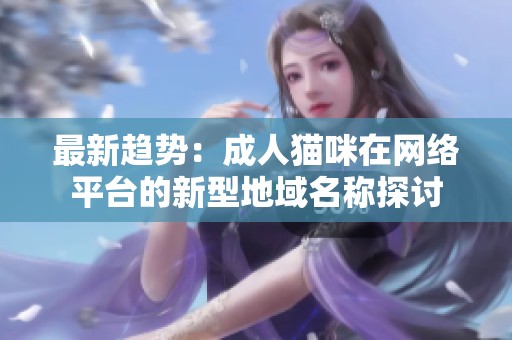 最新趋势：成人猫咪在网络平台的新型地域名称探讨