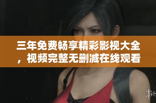 三年免费畅享精彩影视大全，视频完整无删减在线观看