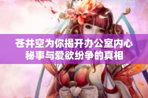 苍井空为你揭开办公室内心秘事与爱欲纷争的真相