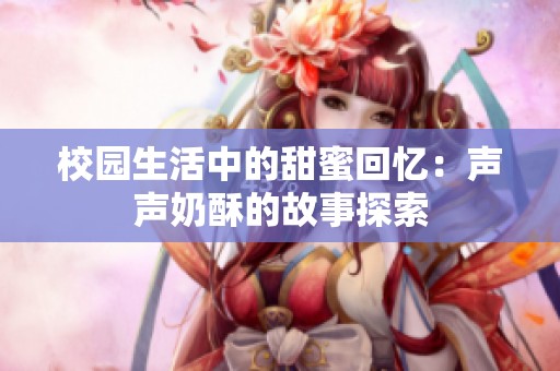 校园生活中的甜蜜回忆：声声奶酥的故事探索