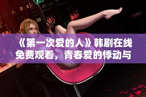 《第一次爱的人》韩剧在线免费观看，青春爱的悸动与成长探索