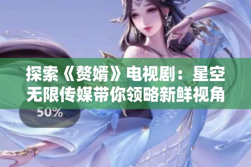 探索《赘婿》电视剧：星空无限传媒带你领略新鲜视角