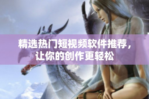精选热门短视频软件推荐，让你的创作更轻松
