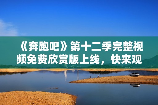 《奔跑吧》第十二季完整视频免费欣赏版上线，快来观看吧！