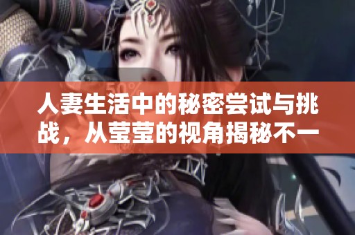 人妻生活中的秘密尝试与挑战，从莹莹的视角揭秘不一样的体验