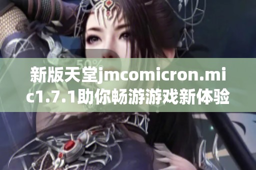 新版天堂jmcomicron.mic1.7.1助你畅游游戏新体验
