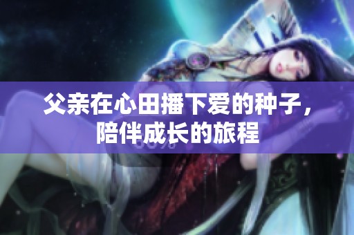 父亲在心田播下爱的种子，陪伴成长的旅程
