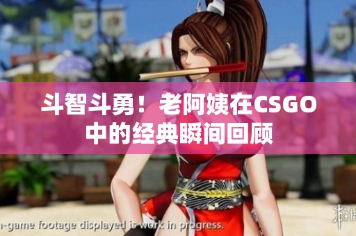 斗智斗勇！老阿姨在CSGO中的经典瞬间回顾