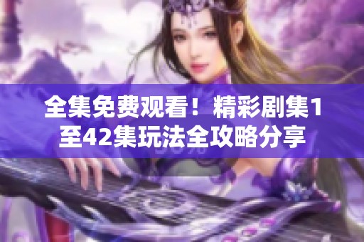 全集免费观看！精彩剧集1至42集玩法全攻略分享