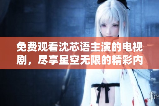 免费观看沈芯语主演的电视剧，尽享星空无限的精彩内容