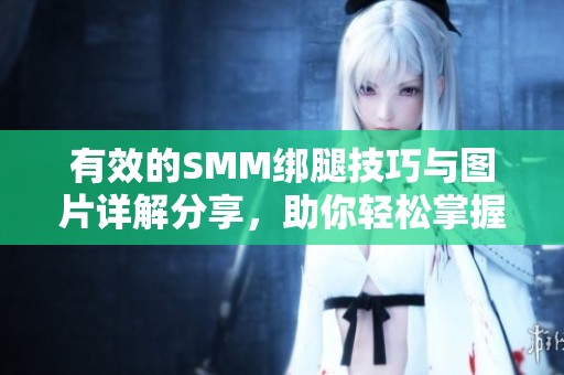 有效的SMM绑腿技巧与图片详解分享，助你轻松掌握绑腿方法