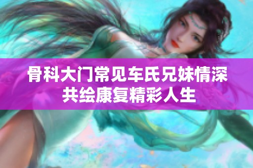 骨科大门常见车氏兄妹情深 共绘康复精彩人生