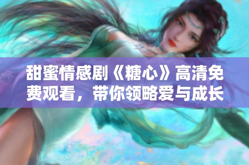 甜蜜情感剧《糖心》高清免费观看，带你领略爱与成长的故事